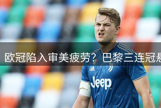 欧冠陷入审美疲劳？巴黎三连冠悬念丛生